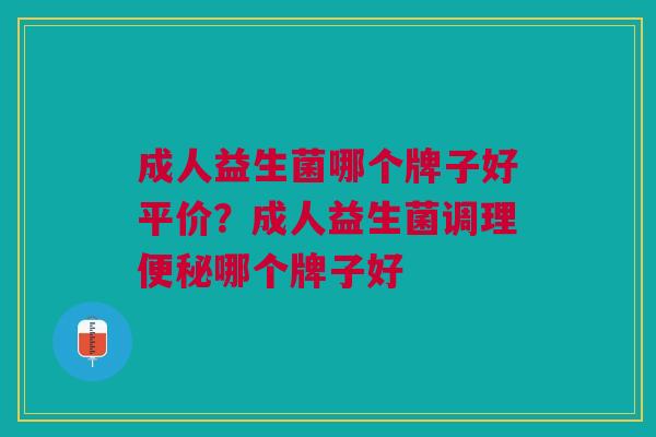 成人益生菌哪个牌子好平价?成人益生菌调理便秘哪个牌子好