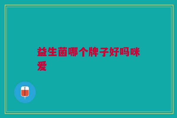 益生菌哪个牌子好吗咪爱 益生菌哪个牌子好吗咪爱