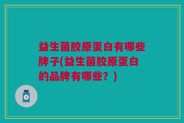 益生菌胶原蛋白有哪些牌子(益生菌胶原蛋白的品牌有哪些?) 益生菌胶原蛋白有哪些牌子(益生菌胶原蛋白的品牌有哪些?)