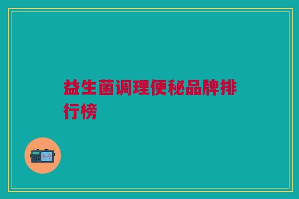 益生菌调理便秘品牌排行榜