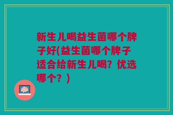 新生儿喝益生菌哪个牌子好(益生菌哪个牌子适合给新生儿喝?优选哪个?)
