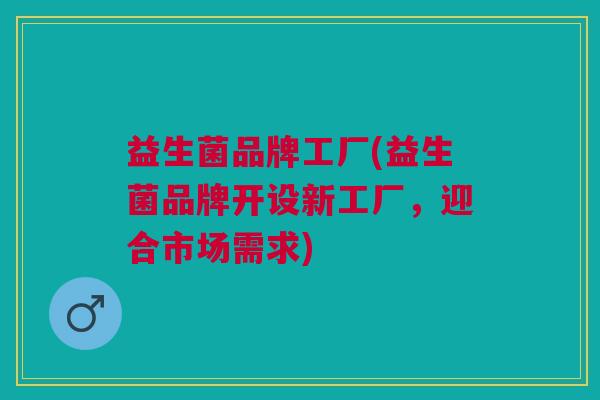 益生菌品牌工厂(益生菌品牌开设新工厂,迎合市场需求)