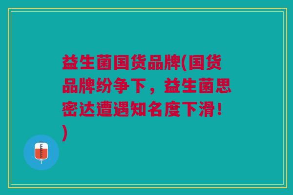 益生菌国货品牌(国货品牌纷争下,益生菌思密达遭遇知名度下滑!) 益生菌国货品牌(国货品牌纷争下,益生菌思密达遭遇知名度下滑!)
