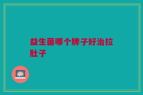 益生菌哪个牌子好拉肚子 益生菌哪个牌子好拉肚子