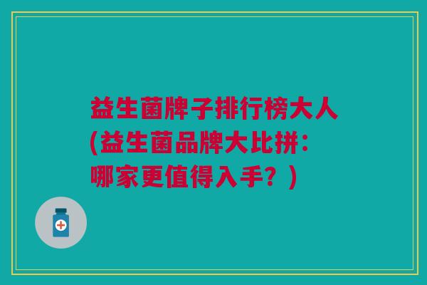 益生菌牌子排行榜大人(益生菌品牌大比拼:哪家更值得入手?) 益生菌牌子排行榜大人(益生菌品牌大比拼:哪家更值得入手?)
