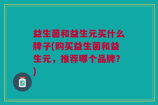 益生菌和益生元买什么牌子(购买益生菌和益生元,推荐哪个品牌?) 益生菌和益生元买什么牌子(购买益生菌和益生元,推荐哪个品牌?)