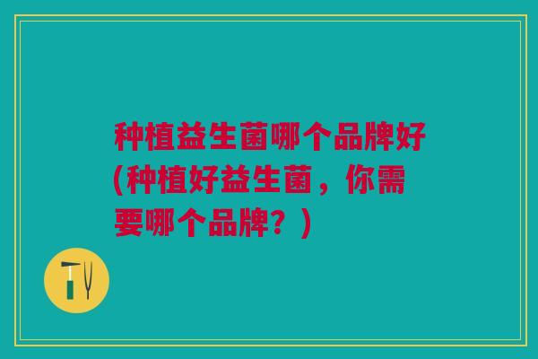 种植益生菌哪个品牌好(种植好益生菌,你需要哪个品牌?)
