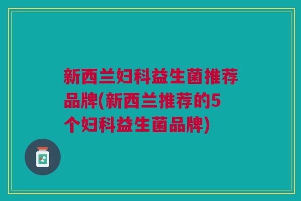 新西兰妇科益生菌推荐品牌(新西兰推荐的5个妇科益生菌品牌)