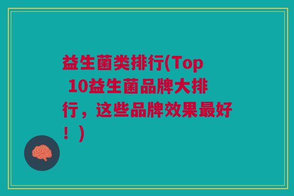 益生菌类排行(Top 10益生菌品牌大排行,这些品牌效果好!) 益生菌类排行(Top 10益生菌品牌大排行,这些品牌效果好!)