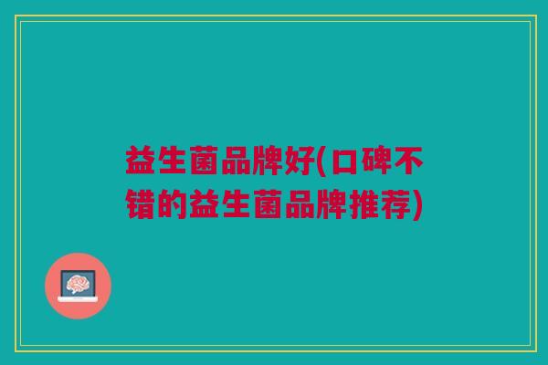 益生菌品牌好(口碑不错的益生菌品牌推荐)