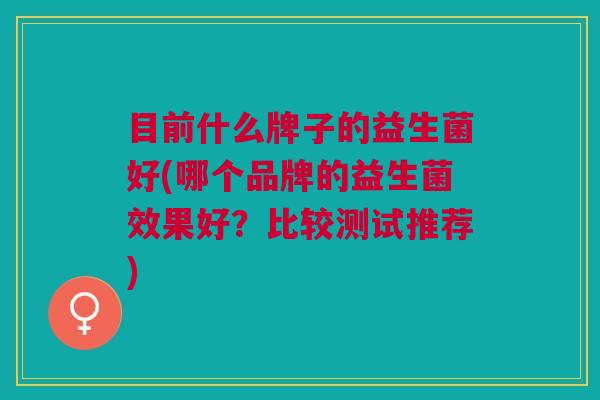 目前什么牌子的益生菌好(哪个品牌的益生菌效果好?比较测试推荐)