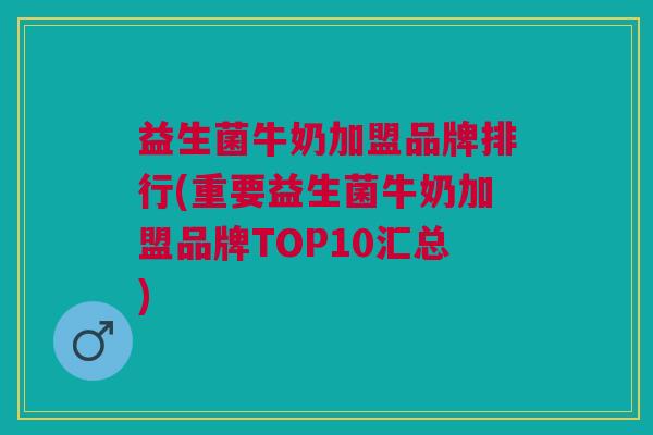益生菌牛奶加盟品牌排行(重要益生菌牛奶加盟品牌TOP10汇总)