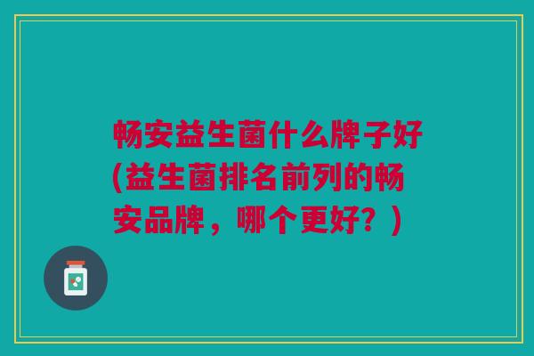 畅安益生菌什么牌子好(益生菌排名前列的畅安品牌,哪个更好?) 畅安益生菌什么牌子好(益生菌排名前列的畅安品牌,哪个更好?)