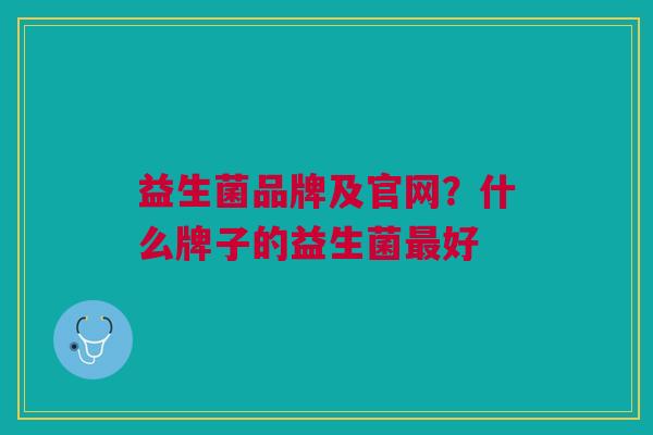 益生菌品牌及官网?什么牌子的益生菌最好