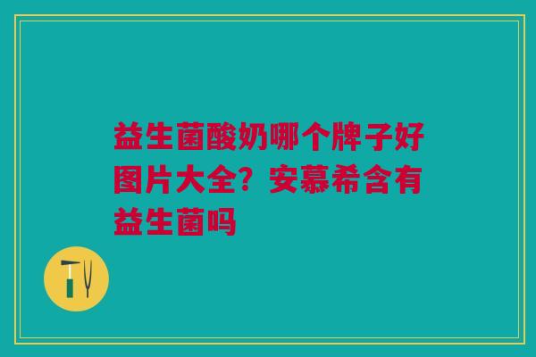 益生菌酸奶哪个牌子好图片大全?安慕希含有益生菌吗