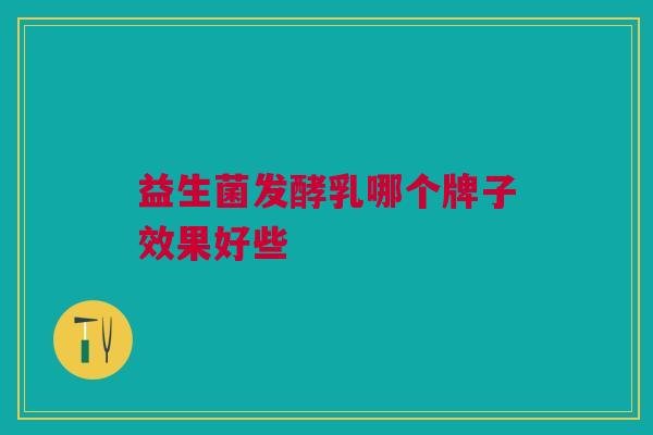 益生菌发酵乳哪个牌子效果好些 益生菌发酵乳哪个牌子效果好些