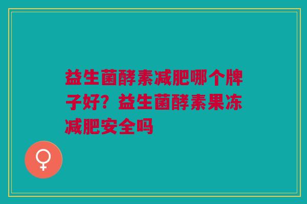 益生菌酵素减肥哪个牌子好?益生菌酵素果冻减肥安全吗