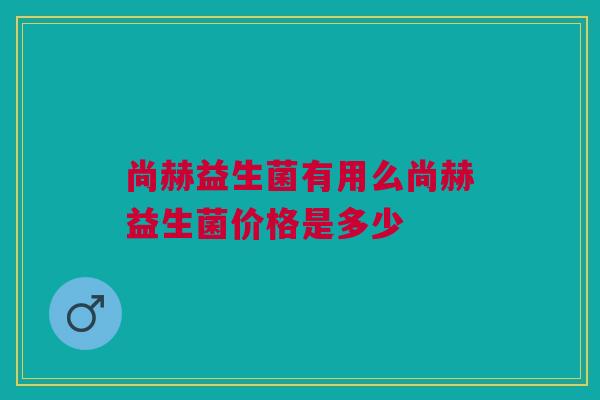 尚赫益生菌有用么尚赫益生菌价格是多少