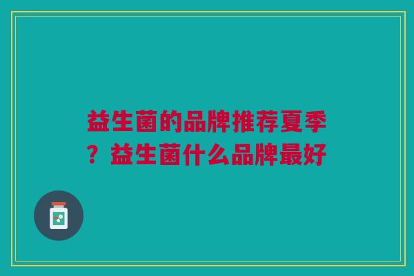 益生菌的品牌推荐夏季?益生菌什么品牌最好