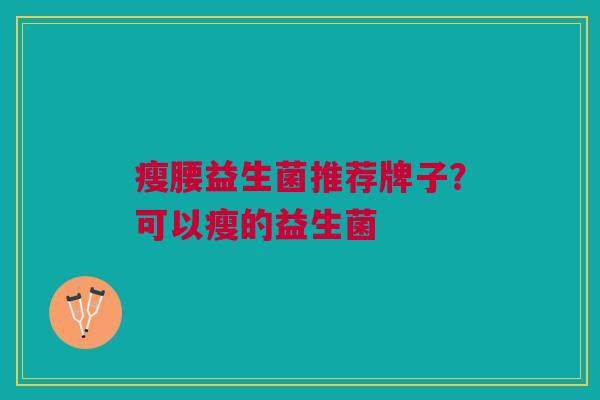 瘦腰益生菌推荐牌子?可以瘦的益生菌 瘦腰益生菌推荐牌子?可以瘦的益生菌