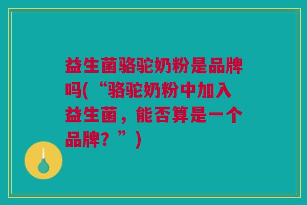 益生菌骆驼奶粉是品牌吗(“骆驼奶粉中加入益生菌,能否算是一个品牌?”)