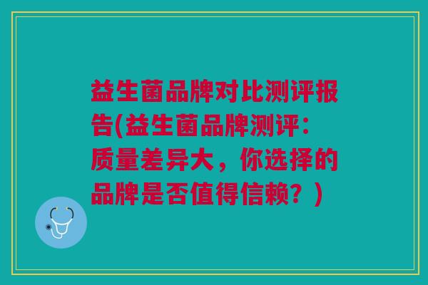 益生菌品牌对比测评报告(益生菌品牌测评:质量差异大,你选择的品牌是否值得信赖?)