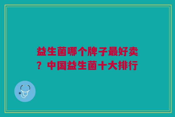 益生菌哪个牌子最好卖?中国益生菌十大排行