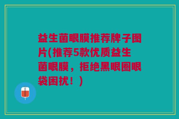益生菌眼膜推荐牌子图片(推荐5款优质益生菌眼膜,拒绝黑眼圈眼袋困扰!)