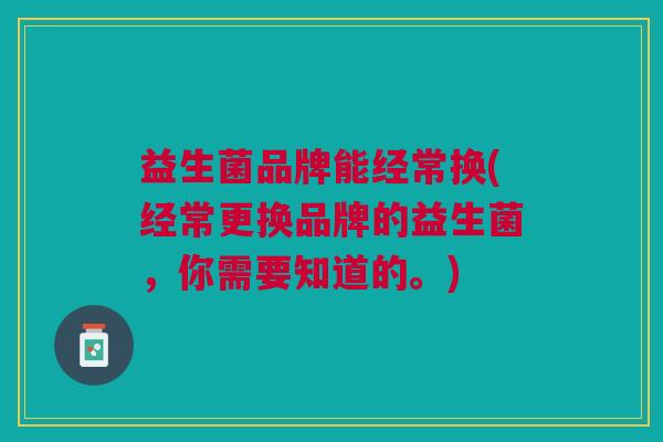 益生菌品牌能经常换(经常更换品牌的益生菌,你需要知道的。) 益生菌品牌能经常换(经常更换品牌的益生菌,你需要知道的。)