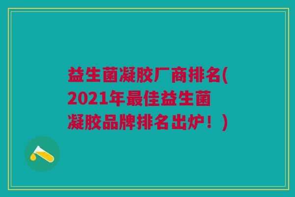 益生菌凝胶厂商排名(2021年佳益生菌凝胶品牌排名出炉!) 益生菌凝胶厂商排名(2021年佳益生菌凝胶品牌排名出炉!)