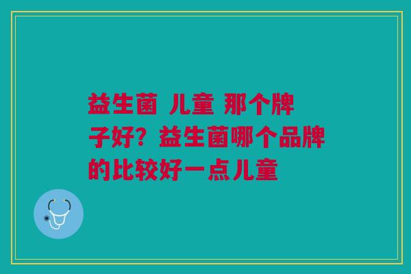 益生菌 儿童 那个牌子好?益生菌哪个品牌的比较好一点儿童