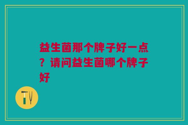 益生菌那个牌子好一点?请问益生菌哪个牌子好 益生菌那个牌子好一点?请问益生菌哪个牌子好