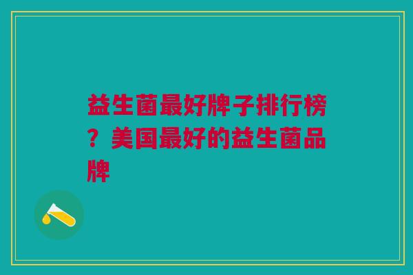 益生菌好牌子排行榜?美国好的益生菌品牌 益生菌好牌子排行榜?美国好的益生菌品牌