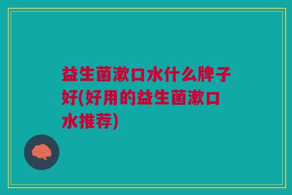 益生菌漱口水什么牌子好(好用的益生菌漱口水推荐) 益生菌漱口水什么牌子好(好用的益生菌漱口水推荐)