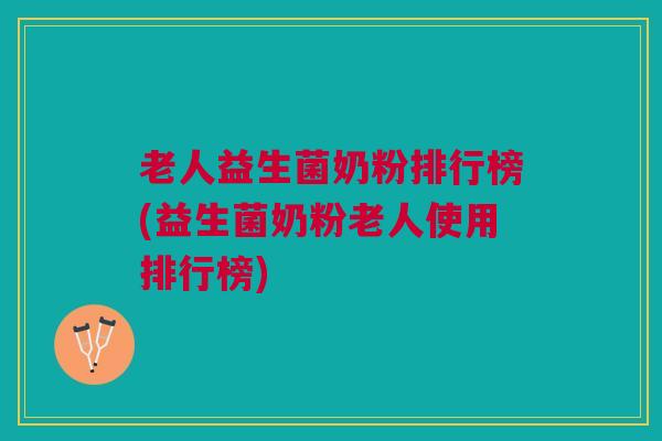 老人益生菌奶粉排行榜(益生菌奶粉老人使用排行榜) 老人益生菌奶粉排行榜(益生菌奶粉老人使用排行榜)