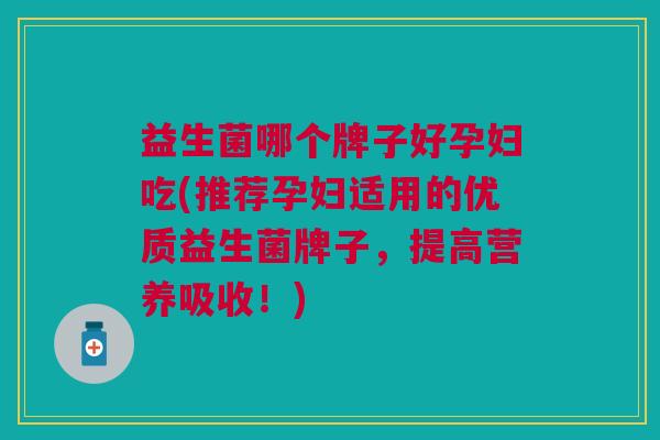 益生菌哪个牌子好孕妇吃(推荐孕妇适用的优质益生菌牌子，提高营养吸收！)