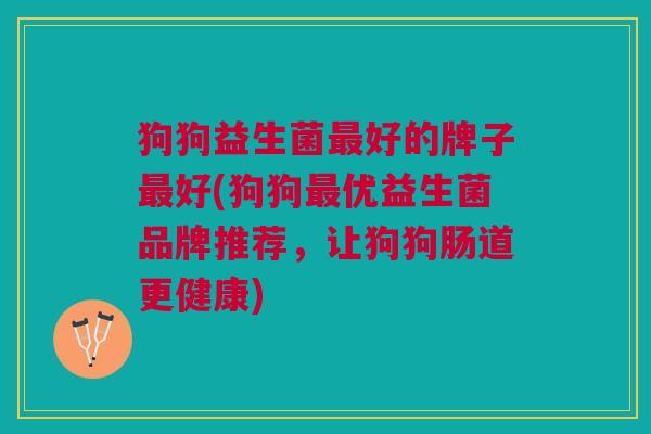 狗狗益生菌最好的牌子最好(狗狗最优益生菌品牌推荐,让狗狗肠道更健康)