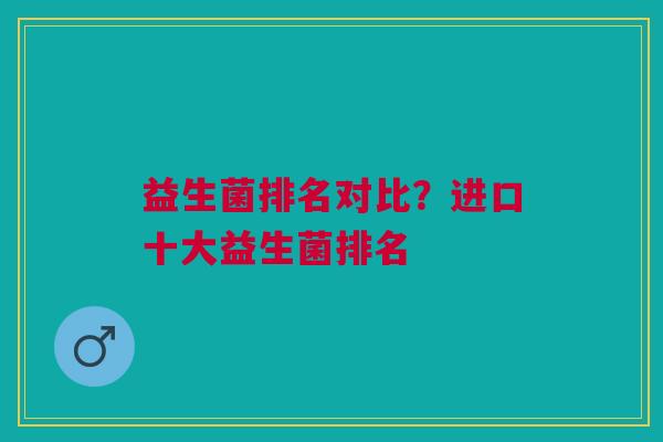 益生菌排名对比?进口十大益生菌排名 益生菌排名对比?进口十大益生菌排名