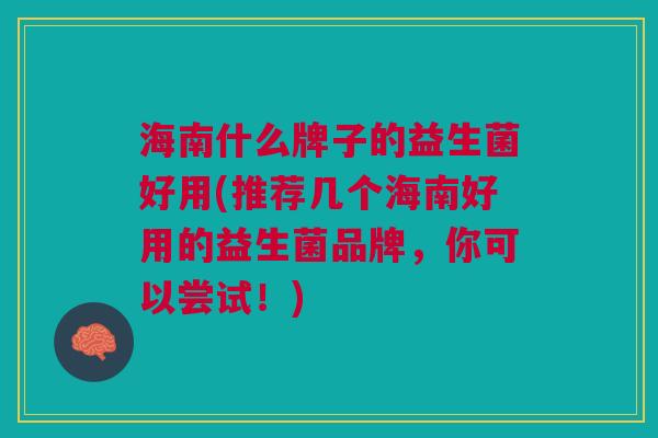海南什么牌子的益生菌好用(推荐几个海南好用的益生菌品牌,你可以尝试!) 海南什么牌子的益生菌好用(推荐几个海南好用的益生菌品牌,你可以尝试!)