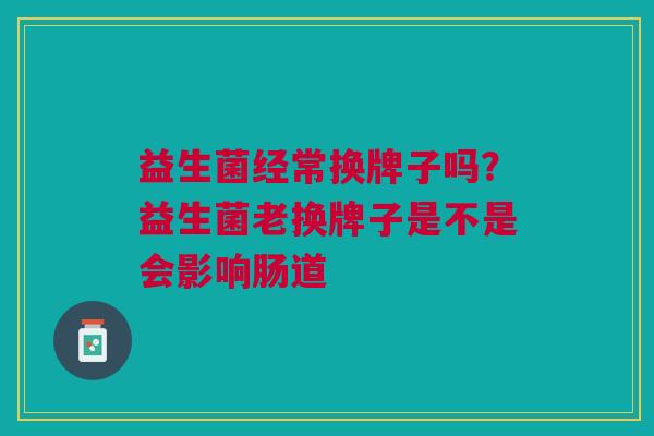 益生菌经常换牌子吗?益生菌老换牌子是不是会影响肠道