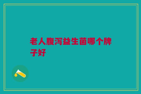 老人腹泻益生菌哪个牌子好