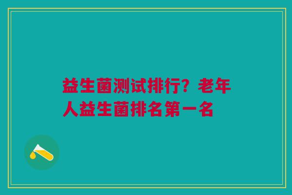 益生菌测试排行?老年人益生菌排名第一名