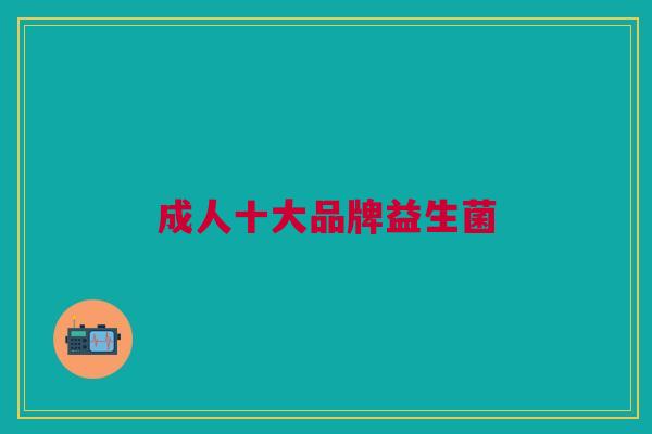成人十大品牌益生菌 成人十大品牌益生菌