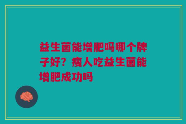 益生菌能增肥吗哪个牌子好?瘦人吃益生菌能增肥成功吗 益生菌能增肥吗哪个牌子好?瘦人吃益生菌能增肥成功吗
