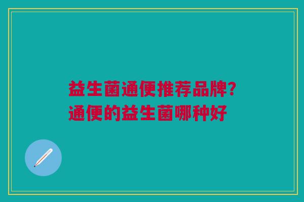 益生菌通便推荐品牌?通便的益生菌哪种好