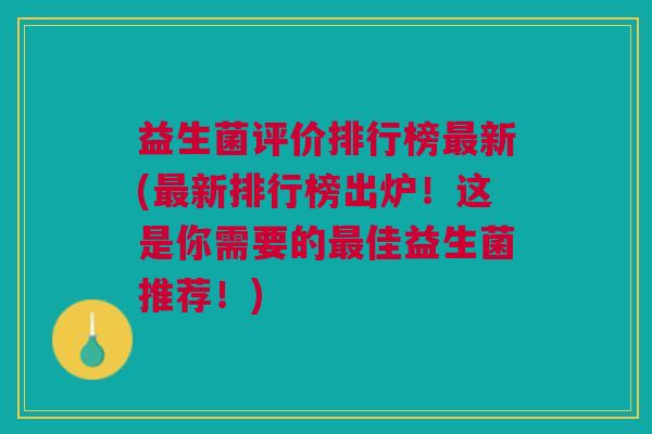 益生菌评价排行榜最新(最新排行榜出炉!这是你需要的最佳益生菌推荐!)