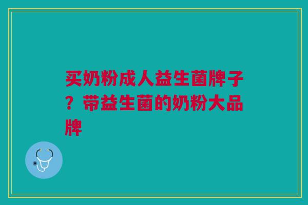 买奶粉成人益生菌牌子?带益生菌的奶粉大品牌