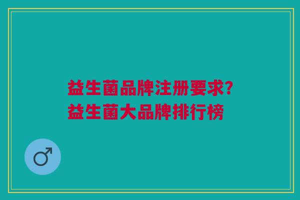 益生菌品牌注册要求?益生菌大品牌排行榜