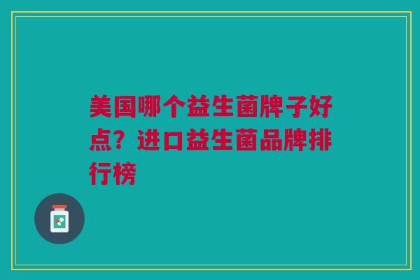 美国哪个益生菌牌子好点?进口益生菌品牌排行榜 美国哪个益生菌牌子好点?进口益生菌品牌排行榜