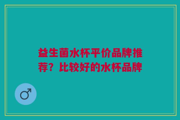 益生菌水杯平价品牌推荐?比较好的水杯品牌